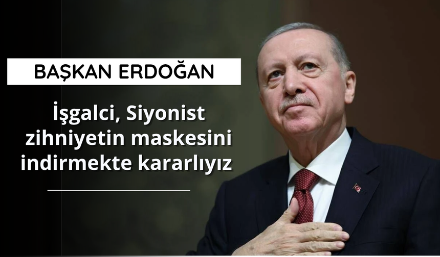 Erdoğan: İşgalci, Siyonist zihniyetin maskesini indirmekte kararlıyız