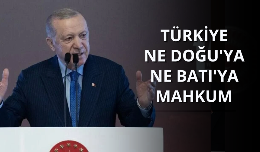 Erdoğan: Türkiye ne Doğu'ya ne Batı'ya mahkum