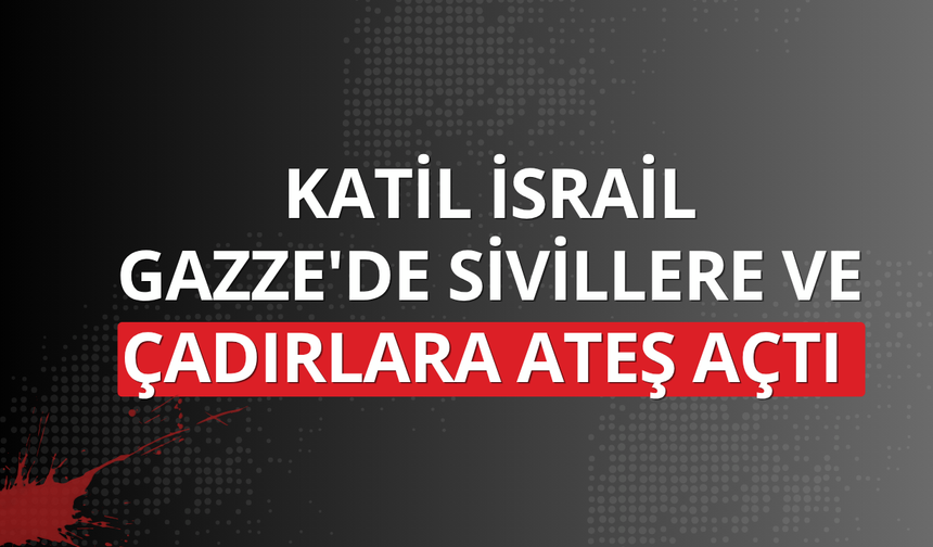 Katil İsrail Gazze'de sivillere ve çadırlara ateş açtı