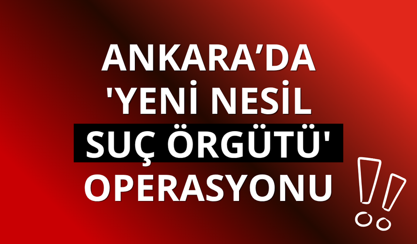 Ankara’da 'yeni nesil suç örgütü' operasyonu: 44 tutuklama