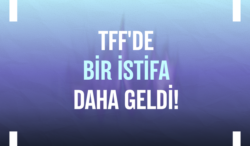 TFF'de bir istifa daha geldi!