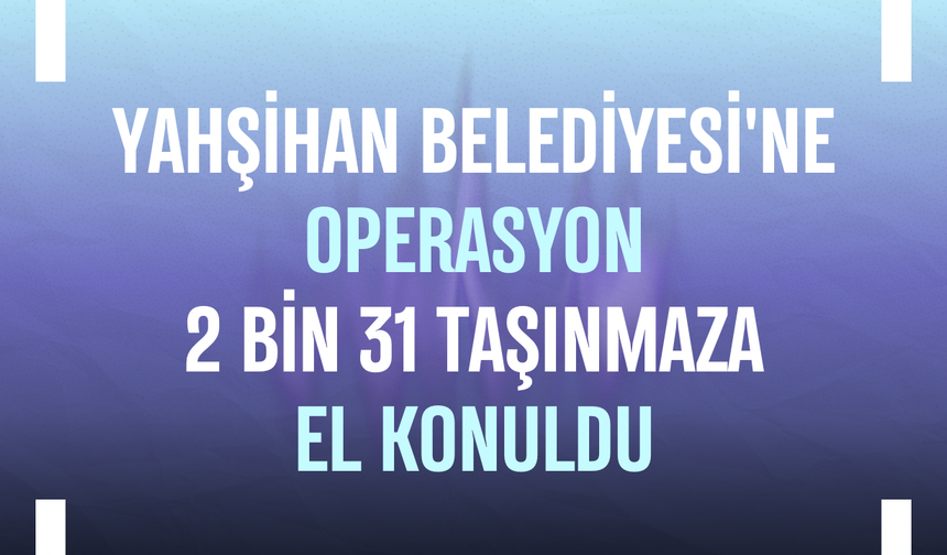 Yahşihan Belediyesi'ne operasyon: 2 bin 31 taşınmaza el konuldu