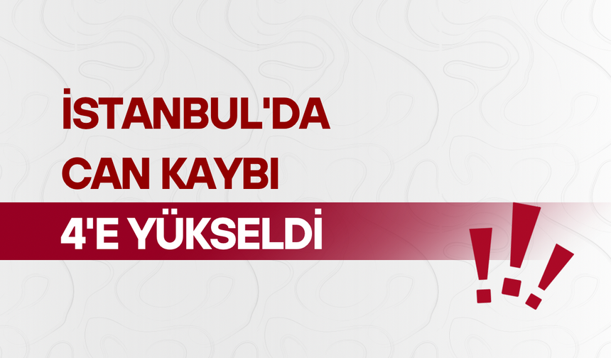 İstanbul'da can kaybı 4'e yükseldi