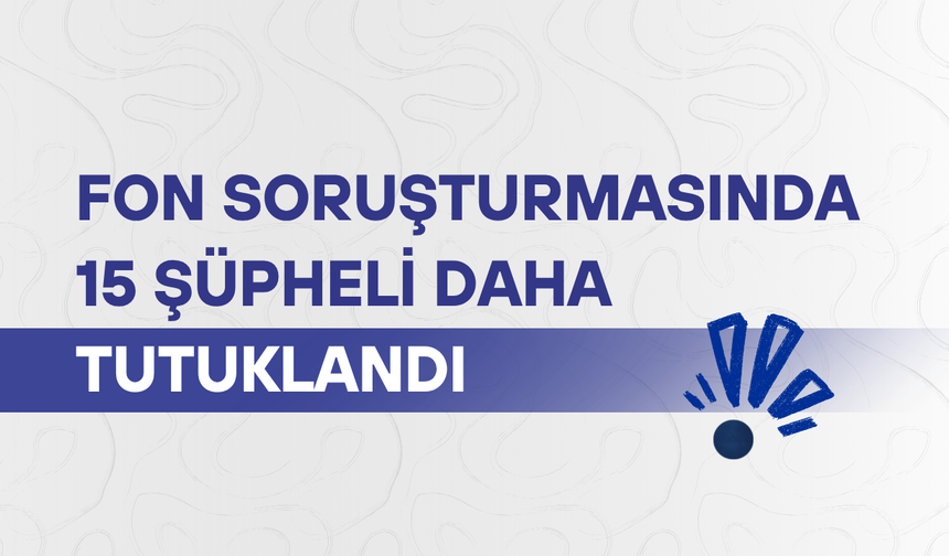 Fon soruşturmasında 15 şüpheli daha tutuklandı