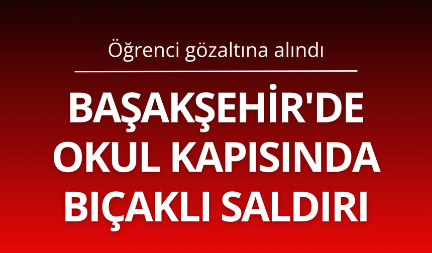 Başakşehir'de okul kapısında bıçaklı saldırı: Öğrenci gözaltına alındı