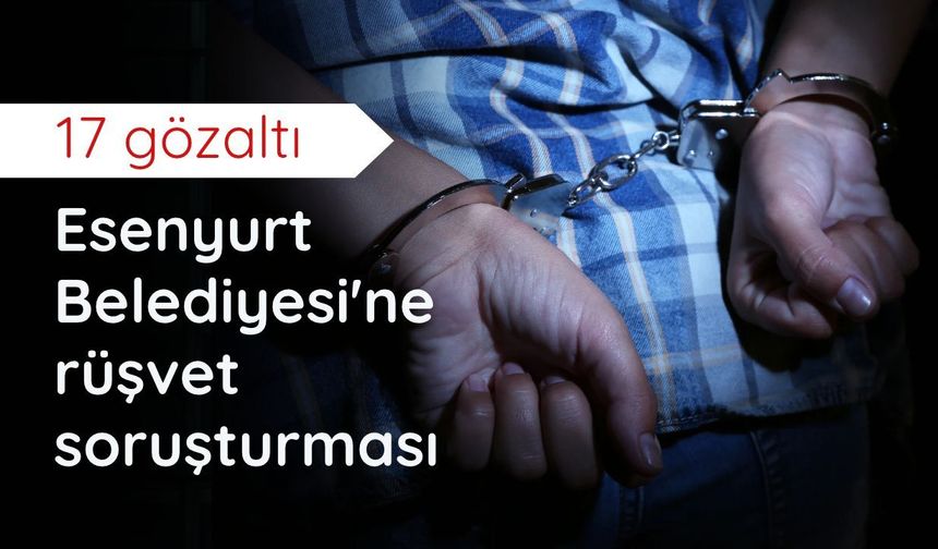 Esenyurt Belediyesi'ne rüşvet soruşturması: 17 gözaltı