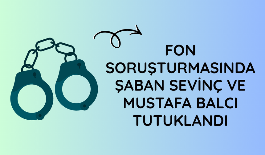 Fon soruşturmasında Şaban Sevinç ve Mustafa Balcı tutuklandı