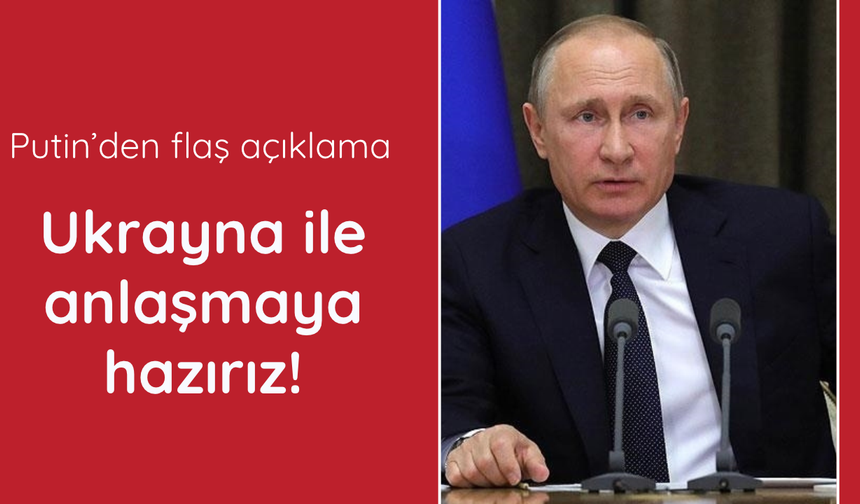 Putin: Ukrayna ile anlaşmaya hazırız