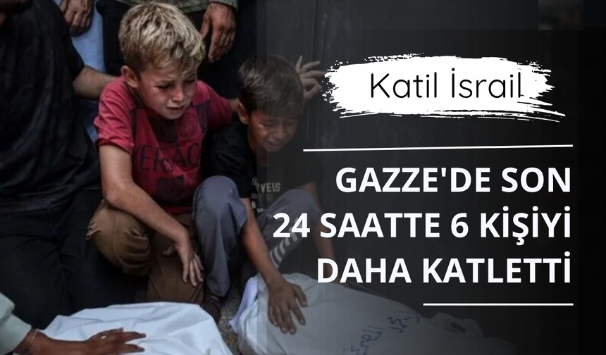 Katil İsrail Gazze'de son 24 saatte 6 kişiyi daha katletti