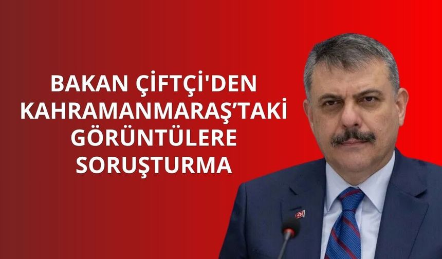 Bakan Çiftçi'den Kahramanmaraş’taki görüntülere soruşturma