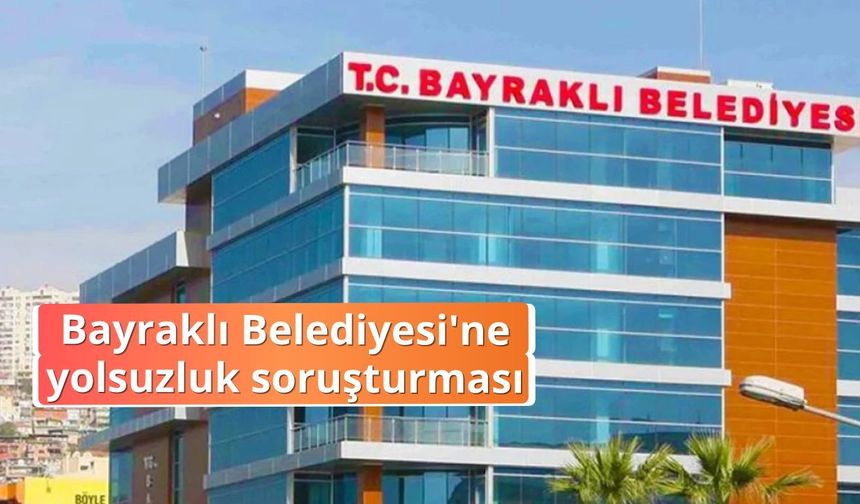 Bayraklı Belediyesi'ne yolsuzluk soruşturması