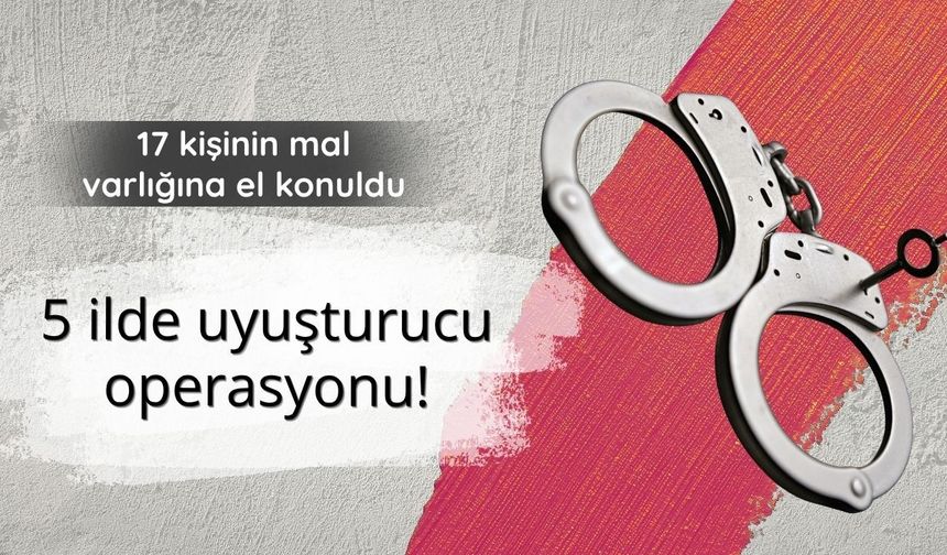 5 ilde uyuşturucu operasyonu: 17 kişinin mal varlığına el konuldu