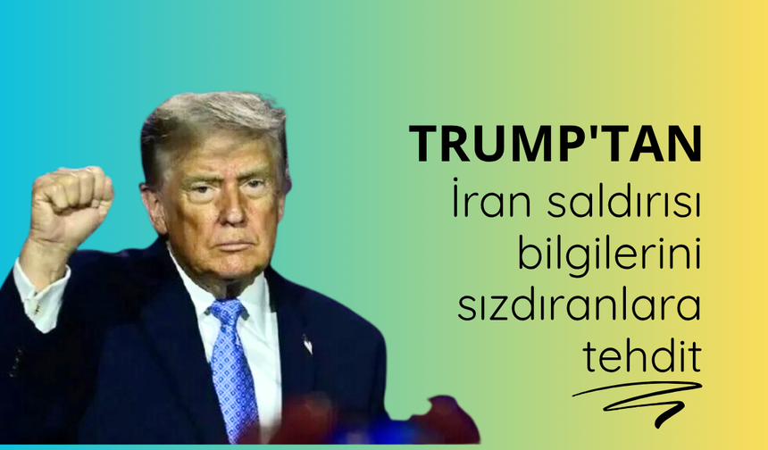 Trump’tan İran saldırısı bilgilerini sızdıranlara tehdit