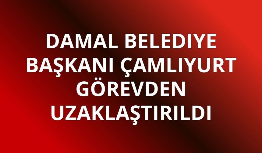Damal Belediye Başkanı Çamlıyurt görevden uzaklaştırıldı