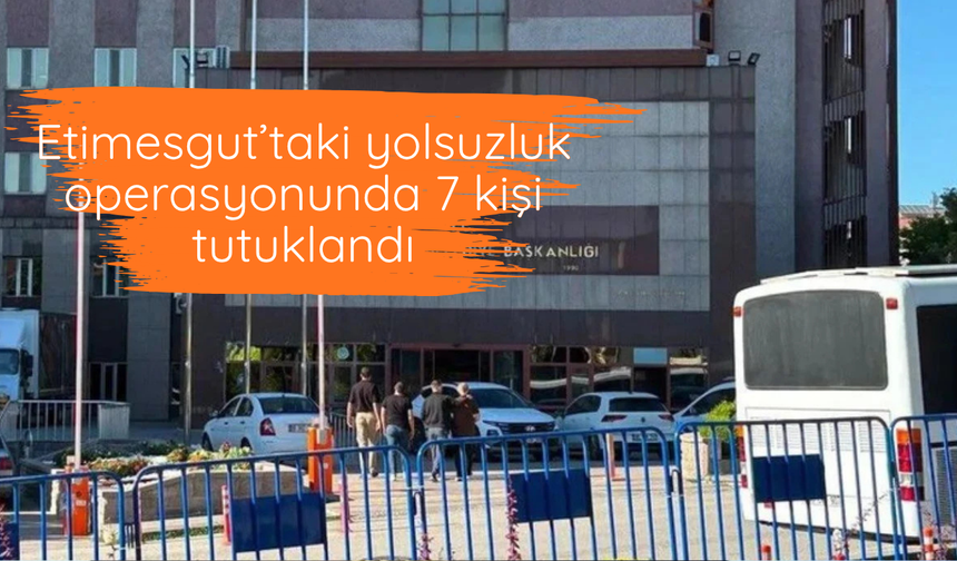 Etimesgut’taki yolsuzluk operasyonunda 7 kişi tutuklandı