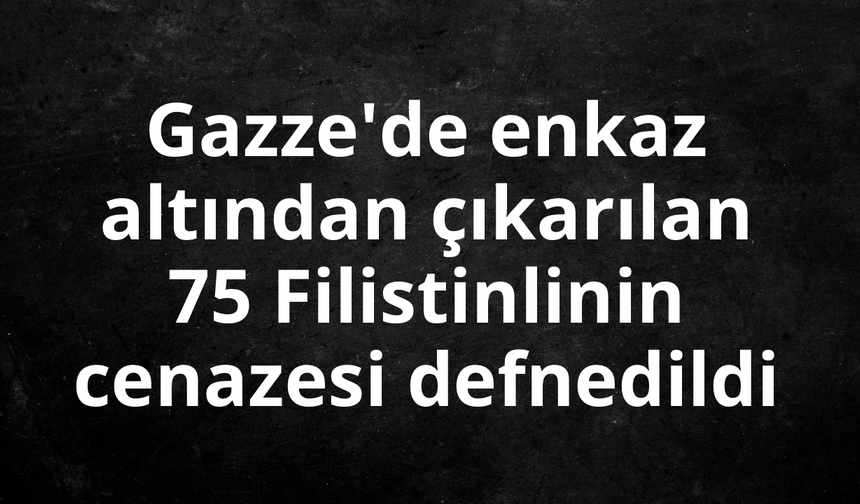 Gazze'de enkaz altından çıkarılan 75 Filistinlinin cenazesi defnedildi