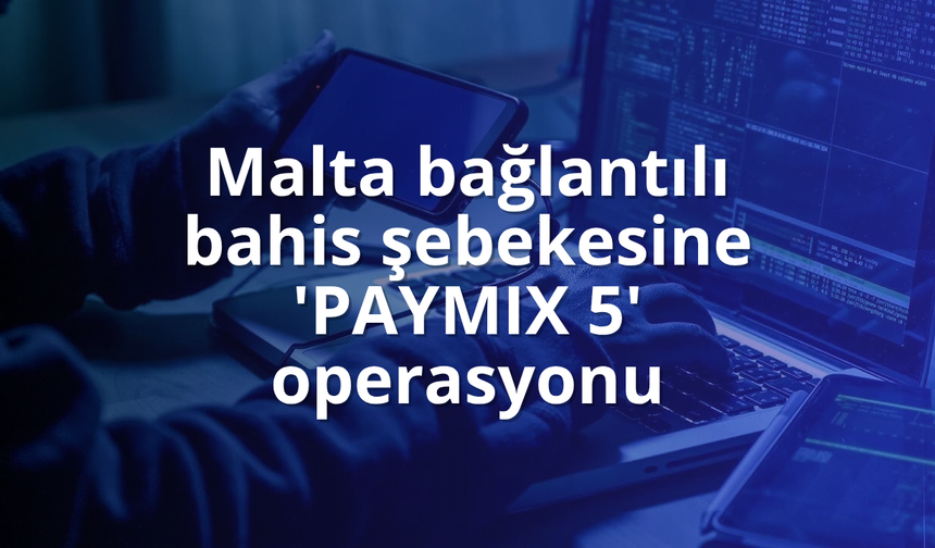 Malta bağlantılı bahis şebekesine 'PAYMIX 5' operasyonu
