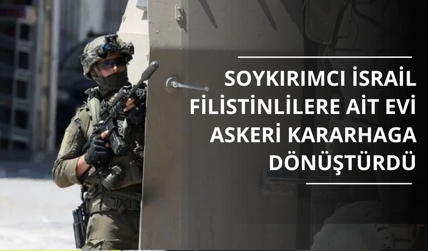 Soykırımcı İsrail, Şeria'da Filistinlilere ait evi askeri karargaha dönüştürdü