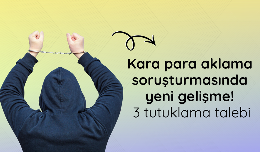 Kara para aklama soruşturmasında yeni gelişme! 3 tutuklama talebi