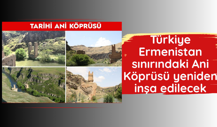 Türkiye-Ermenistan sınırındaki Ani Köprüsü yeniden inşa edilecek