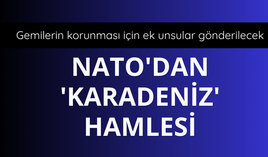 NATO, Karadeniz'de gemilerin korunması için bölgeye ek unsurlar sevk edecek