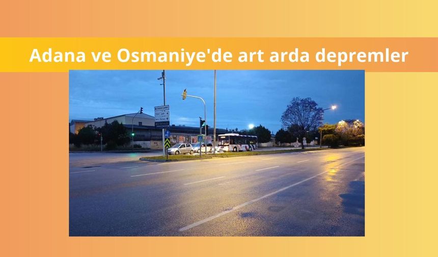 Adana ve Osmaniye'de art arda depremler
