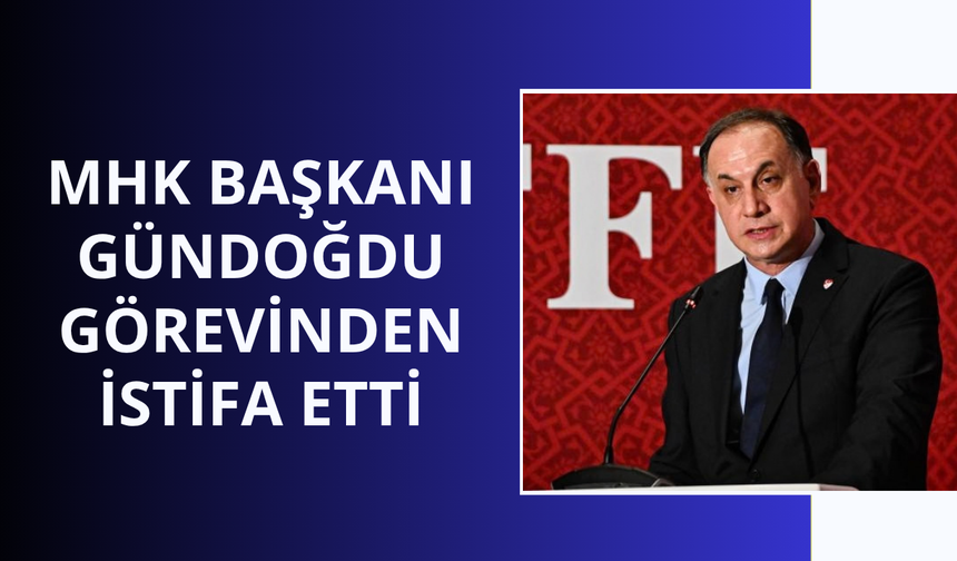 MHK Başkanı Gündoğdu görevinden istifa etti