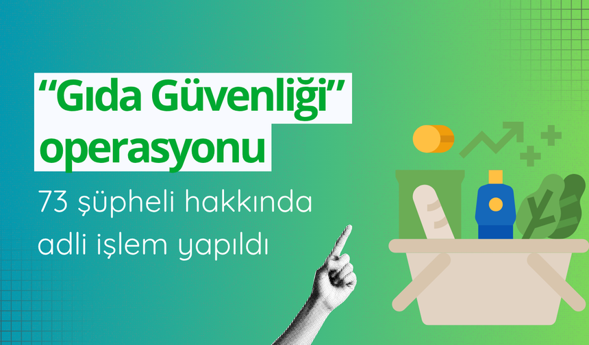 “Gıda Güvenliği” operasyonu: 73 şüpheli hakkında adli işlem yapıldı