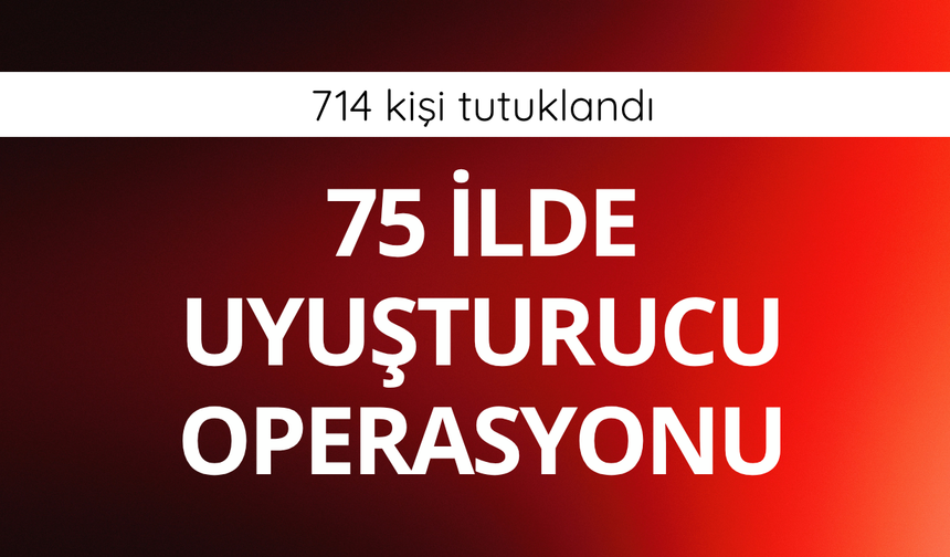75 ilde uyuşturucu operasyonu: 714 kişi tutuklandı