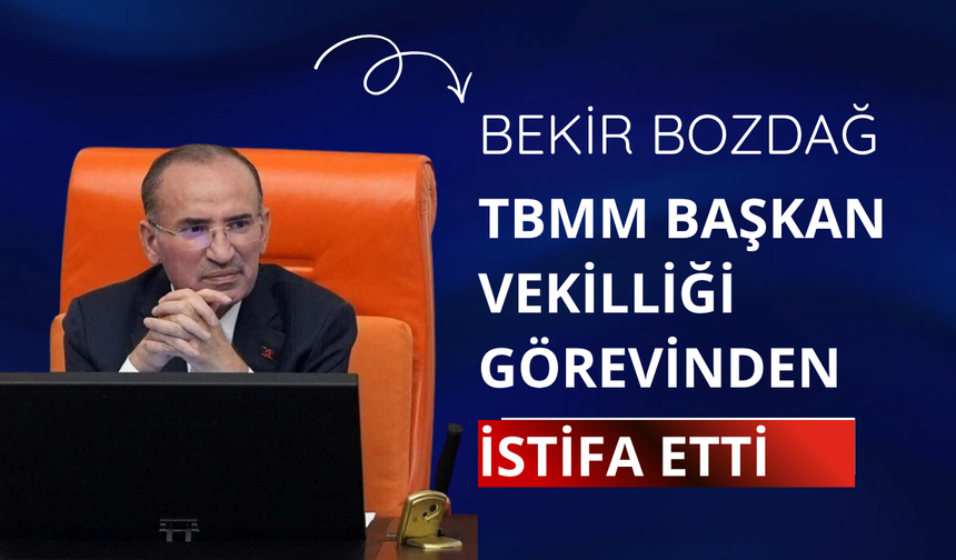 Bekir Bozdağ, TBMM Başkan Vekilliği görevinden istifa etti