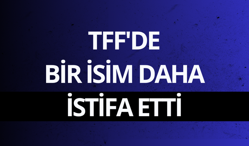 TFF'de bir isim daha istifa etti