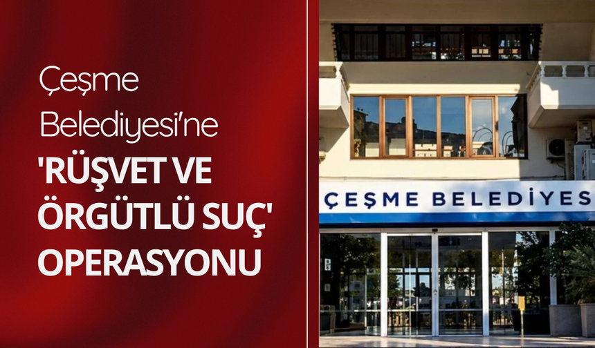 Çeşme Belediyesi'ne 'rüşvet ve örgütlü suç' operasyonu: 8 gözaltı