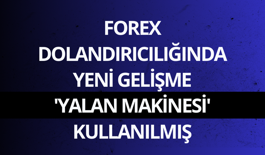 Forex dolandırıcılığında yeni gelişme: 'Yalan makinesi' kullanılmış