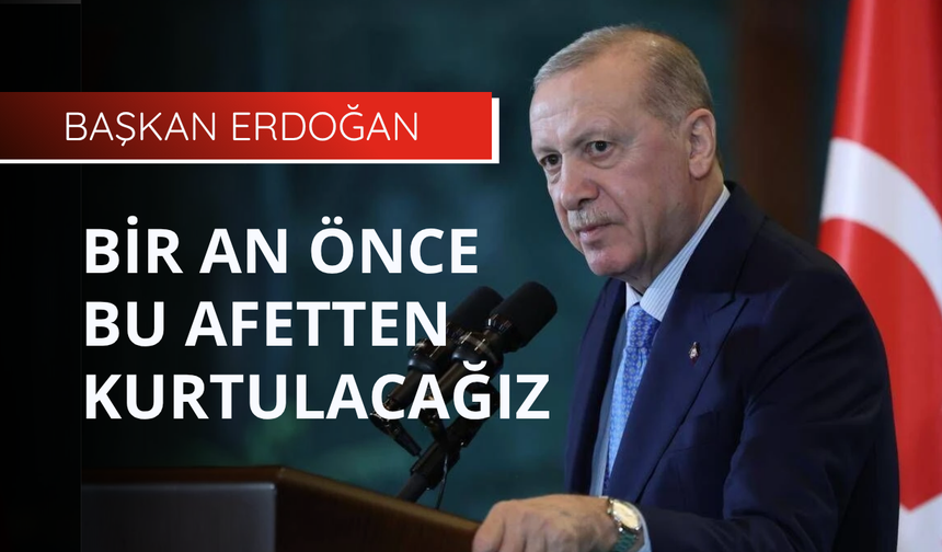 Başkan Erdoğan: Bir an önce bu afetten kurtulacağız
