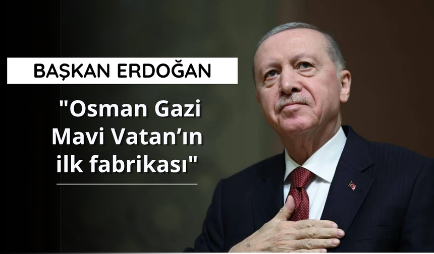 Başkan Erdoğan: "Osman Gazi, Mavi Vatan’ın ilk fabrikası"