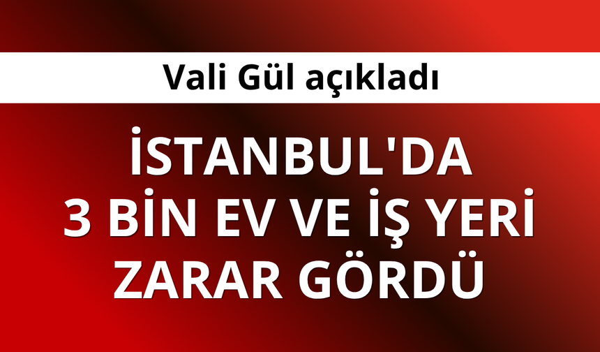 İstanbul Valisi Gül: 3 bin ev ve iş yeri zarar gördü