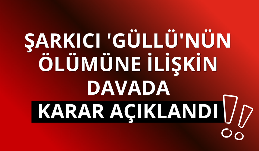 Şarkıcı 'Güllü'nün ölümüne ilişkin davada karar açıklandı