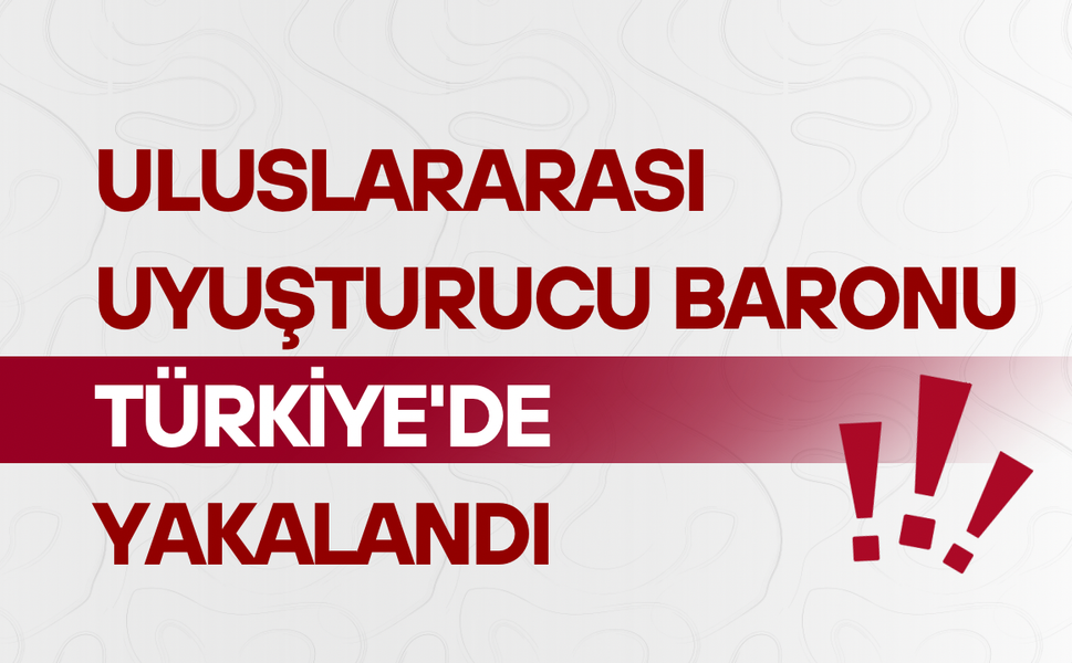 Uluslararası uyuşturucu baronu Türkiye'de yakalandı