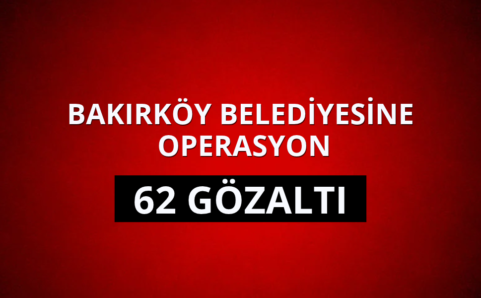 Bakırköy Belediyesindeki ihale ve irtikap soruşturmasında 62 gözaltı