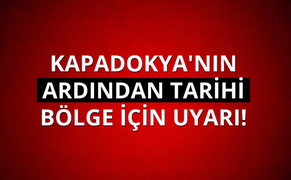 Kapadokya'nın ardından tarihi bölgeye uyarı