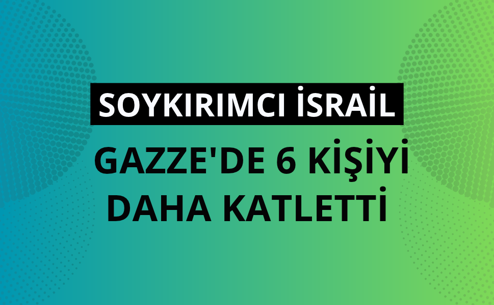 Soykırımcı İsrail Gazze'de son 48 saatte 6 kişiyi daha katletti