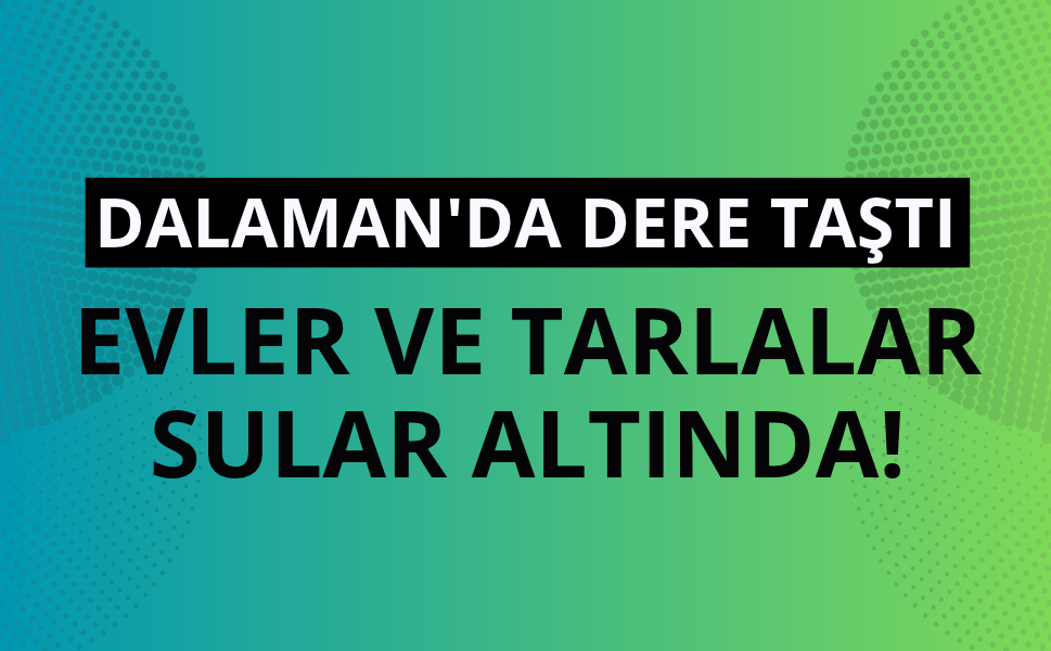Dalaman'da Tersakan Deresi taştı: Evler ve tarım arazileri su altında kaldı