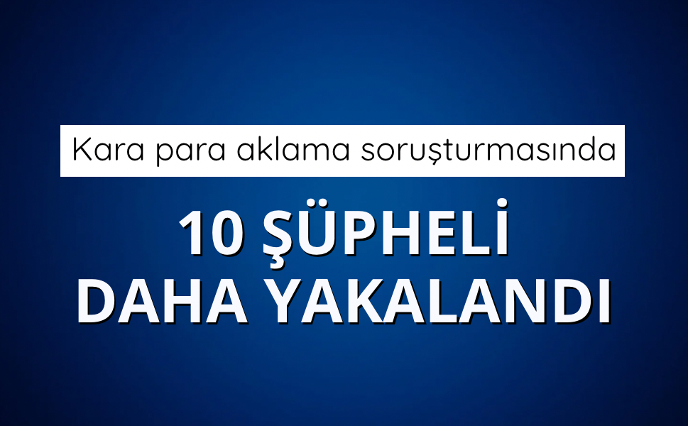 Kara para aklama soruşturmasında 10 şüpheli daha yakalandı