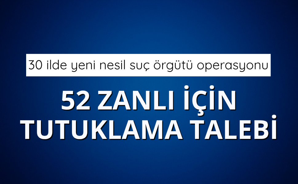 30 ilde yeni nesil suç örgütü operasyonu: 52 zanlı için tutuklama talebi