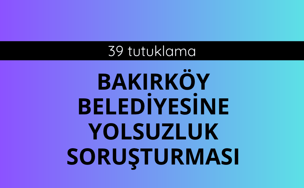 Bakırköy Belediyesine yolsuzluk soruşturması: 39 tutuklama