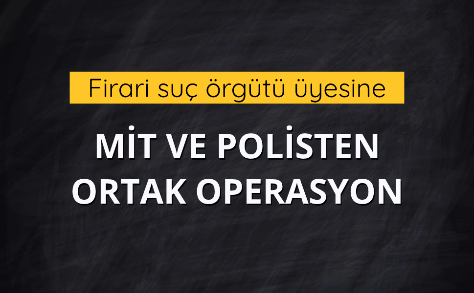 Firari suç örgütü üyesi MİT ve polisin ortak operasyonuyla yakalandı