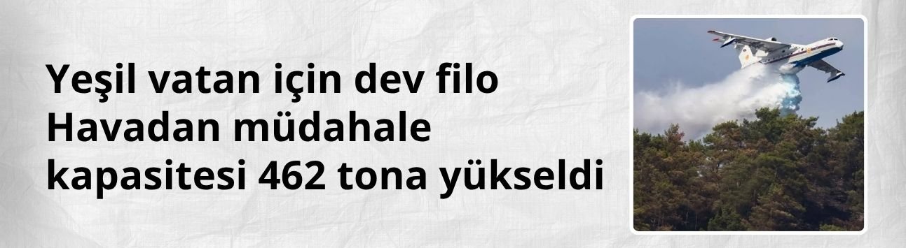 Yeşil vatan için dev filo: Havadan müdahale kapasitesi 462 tona yükseldi
