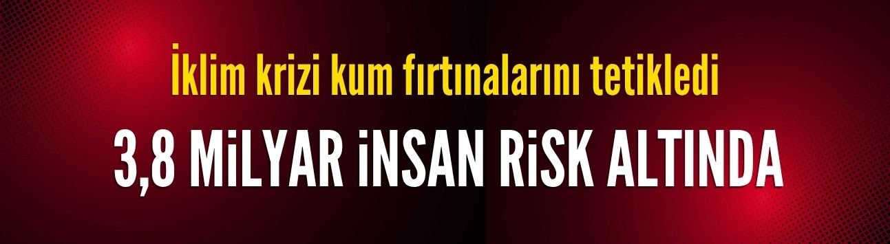 İklim krizi kum fırtınalarını tetikledi: 3,8 milyar insan risk altında