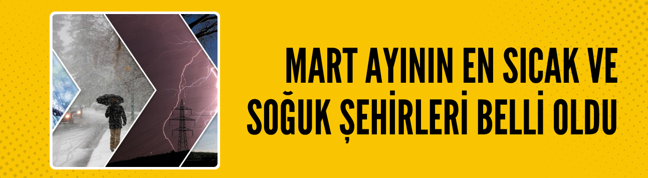 Mart ayının en sıcak ve en soğuk şehirleri belli oldu