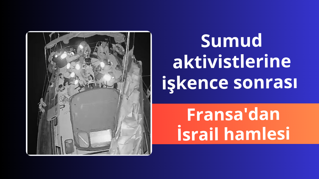 Sumud aktivistlerine işkence sonrası Fransa'dan İsrail hamlesi